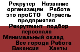 Рекрутер › Название организации ­ Работа-это проСТО › Отрасль предприятия ­ Рекрутмент, подбор персонала › Минимальный оклад ­ 27 000 - Все города Работа » Вакансии   . Ханты-Мансийский,Белоярский г.